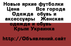 Новые яркие футболки  › Цена ­ 550 - Все города Одежда, обувь и аксессуары » Женская одежда и обувь   . Крым,Украинка